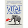 How To Find Your Vital Vocation: A Practical Guide To Discovering Your Career Purpose And Getting A Job You Love