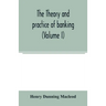 The theory and practice of banking (Volume I)