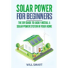 Solar Power for Beginners: The DIY Guide to Easily Install a Solar Power System in Your Home