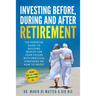 Investing Before, During and After Retirement: The Essential Guide to Building Wealth for Your Future with Practical Strategies on How to Invest