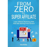 From Zero to Super Affiliate: Learn Affiliate Marketing With Paids Ads Starting From Scratch: Work From Home, Affiliate Marketing, Facebook Ads, Googl
