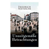 Unzeitgemäße Betrachtungen: Alle 4 Bände: David Strauss der Bekenner und der Schriftsteller, Vom Nutzen und Nachtheil der Historie für das Leben,