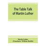 The table talk of Martin Luther