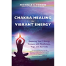 Chakra Healing for Vibrant Energy: Exploring Your 7 Energy Centers with Mindfulness, Yoga, and Ayurveda