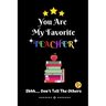 You Are My Favorite Teacher Shhh.... Don't Tell The Others: Thank You Appreciation Gratitude Gift for Teachers / Assistants / Tutors / Novelty end of
