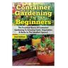 Container Gardening for Beginners: The Essential Basics of Container Gardening to Growing Fruits, Vegetables & Herbs in the Smallest Spaces!