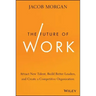 The Future of Work: Attract New Talent, Build Better Leaders, and Create a Competitive Organization