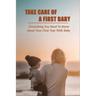 Take Care Of A First Baby: Everything You Need To Know About Your First Year With Baby: Baby Care Tips For New Moms