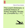 The Lover's Dictionary: a poetical treasury of lovers' thoughts, fancies, etc. [Compiled by J. H.]