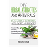 DIY Herbal Antibiotics And Antivirals: 65 Natural Remedies Against Ailments Caused By Viruses, Bacteria And Other Disease-Causing Organisms