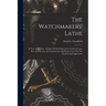 The Watchmakers' Lathe: Its Use And Abuse. A Study Of The Lathe In Its Various Forms, Past And Present, Its Construction And Proper Uses. For The Stud