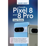 Google Pixel 8 & 8 Pro User Guide: A Complete User Manual for Beginners to Use and Master the Google Pixel 8 Series, Including Troubleshooting Hacks,