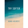 Try Softer: A Fresh Approach to Move Us Out of Anxiety, Stress, and Survival Mode--And Into a Life of Connection and Joy