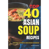 Top 40 Asian Soup Recipes: The Most Authentic Asian Soup Cookbook