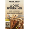 Woodworking for Beginners: A Practical Guide to Understanding Woodworking Basics and Starting Simple Woodworking Projects
