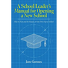 A School Leaders Manual for Opening a New School: How to Plan and Be Ready for the First Day of School