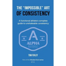 The Impossible Art of Consistency: The Functional Athlete's Complete Guide To Unshakeable Consistency