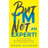 But I'm Not an Expert!: Go from Newbie to Expert and Radically Skyrocket Your Influence Without Feeling Like a Fraud