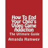 How To End Your Child's Video Game Addiction - The Ultimate Guide