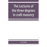 The lectures of the three degrees in craft masonry