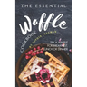 The Essential Waffle Cookbook: Try A Waffle for Breakfast, Lunch or Dinner