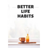 BETTER LIFE HABITS, my life is an open book. There is nothing to hide here!