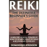 Reiki: The Definitive Beginner's Guide: Learn the Healing Powers of Reiki to Re-Energize your Life & Achieve Peace of Mind. R