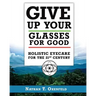 Give Up Your Glasses For Good: Holistic Eye Care for the 21st Century