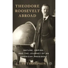 Theodore Roosevelt Abroad: Nature, Empire, and the Journey of an American President