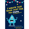I Wrote This Book Just For You Papa!: Fill In The Blank Book For Papa/Father's Day/Birthday's And Christmas For Junior Authors Or To Just Say They Lov