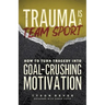 Trauma Is a Team Sport: How to Turn Tragedy into Goal-Crushing Motivation