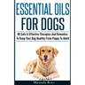 Essential Oils For Dogs: 40 Safe & Effective Therapies And Remedies To Keep Your Dog Healthy From Puppy To Adult