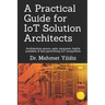 A Practical Guide for IoT Solution Architects: Architecting secure, agile, economical, highly available, well performing IoT ecosystems