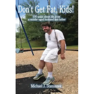 Don't Get Fat, Kids! 100 quips about life from a middle-aged husband and father