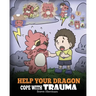 Help Your Dragon Cope with Trauma: A Cute Children Story to Help Kids Understand and Overcome Traumatic Events.