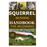 Squirrel Hunting Handbook for Beginners: Detailed Guide on How to Effectively Hunt Squirrels & Get the Best Catches Using Amazing Shots & Secrets; Mis