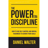 The Power of Discipline: How to Use Self Control and Mental Toughness to Achieve Your Goals