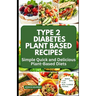 Type 2 Diabetes Plant Based Recipes: Simple Quick and Delicious Plant-Based Diets