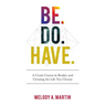 Be. Do. Have.: A Crash Course in Reality and Creating the Life You Choose