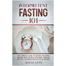 Intermittent Fasting 101: The Complete Guide to Fasting for Women and Men Over 50. Heal Your Body Through the Self-Cleansing Process of Autophag