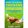 How To Raise Chickens Complete Guide To Keeping backyard Chickens: Including How To Build Chicken Coop Step by Step, Breed Layers For Eggs, Raise Chic