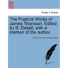 The Poetical Works of James Thomson. Edited by B. Dobell, with a Memoir of the Author.