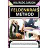 Feldenkrais Method: A Comprehensive Guide To The Feldenkrais Method For Mindful Movement, Pain Relief, And Lifelong Well-Being