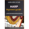 Learn How to Play Harp Beginners Guide: A Step-By-Step Guide To Learning, Playing, And Perfecting Harp Techniques For Absolute Beginners