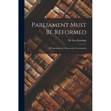Parliament Must Be Reformed; a Programme for Democratic Government