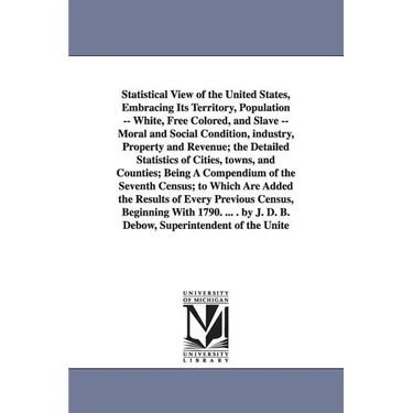Statistical View of the United States, Embracing Its Territory, Population -- White, Free Colored, and Slave -- Moral and Social Condition, Industry,