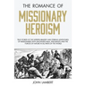 The Romance of Missionary Heroism: True Stories of the Intrepid Bravery and Stirring Adventures of Missionaries with Uncivilized Man, Wild Beasts and