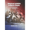 American Loyalists in Morris County: Persons Defending Government from the Protest, Revolution, and War Leading Toward an American Independence in Col