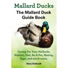 Mallard Ducks, The Mallard Duck Complete Guide Book, Caring For Your Mallards, Habitat, Diet