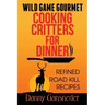 Wild Game Gourmet: Cooking Critters for Dinner: Refined Road Kill Recipes